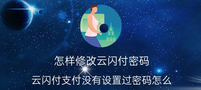 怎样修改云闪付密码 云闪付支付没有设置过密码怎么？